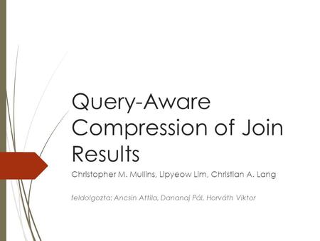 Query-Aware Compression of Join Results Christopher M. Mullins, Lipyeow Lim, Christian A. Lang feldolgozta: Ancsin Attila, Dananaj Pál, Horváth Viktor.