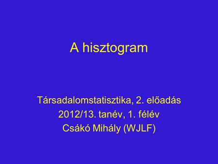 A hisztogram Társadalomstatisztika, 2. előadás 2012/13. tanév, 1. félév Csákó Mihály (WJLF)