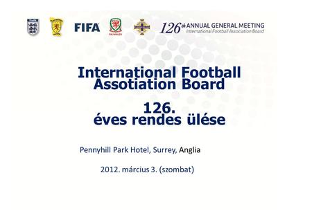 International Football Assotiation Board 126. éves rendes ülése Pennyhill Park Hotel, Surrey, Anglia 2012. március 3. ( szombat )