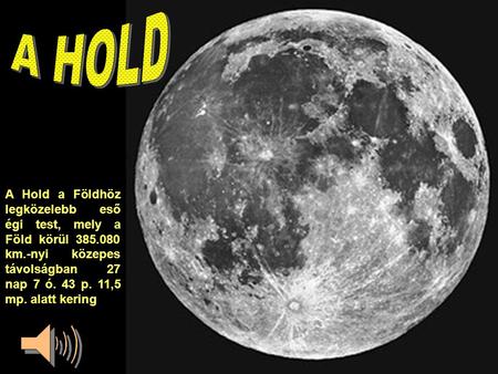 A HOLD A Hold a Földhöz legközelebb eső égi test, mely a Föld körül 385.080 km.-nyi közepes távolságban 27 nap 7 ó. 43 p. 11,5 mp. alatt kering.