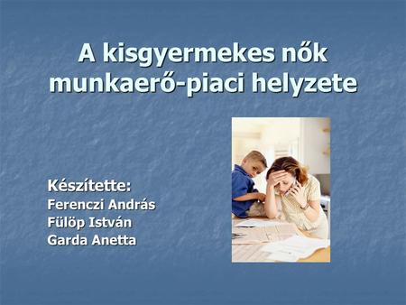 A kisgyermekes nők munkaerő-piaci helyzete Készítette: Ferenczi András Fülöp István Garda Anetta.