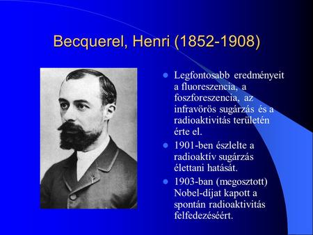 Becquerel, Henri (1852-1908) Legfontosabb eredményeit a fluoreszencia, a foszforeszencia, az infravörös sugárzás és a radioaktivitás területén érte el.