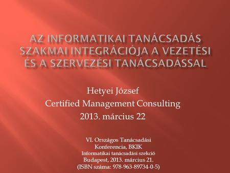 Hetyei József Certified Management Consulting 2013. március 22 VI. Országos Tanácsadási Konferencia, BKIK Informatikai tanácsadási szekció Budapest, 2013.