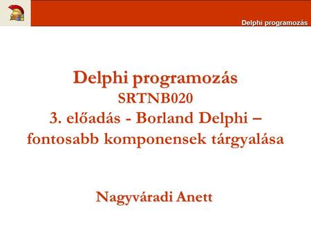Delphi programozás Delphi programozás SRTNB020 3. előadás - Borland Delphi – fontosabb komponensek tárgyalása Nagyváradi Anett.
