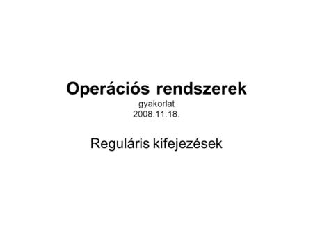 Operációs rendszerek gyakorlat 2008.11.18. Reguláris kifejezések.