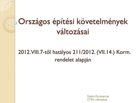 Országos építési követelmények változásai 2012. VIII.7-től hatályos 211/2012. (VII.14.) Korm. rendelet alapján Szabó Zsuzsanna OTÉK változásai.