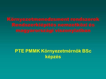 Környezetmenedzsment rendszerek Rendszerkiépítés nemzetközi és magyarországi viszonylatban PTE PMMK Környezetmérnök BSc képzés.