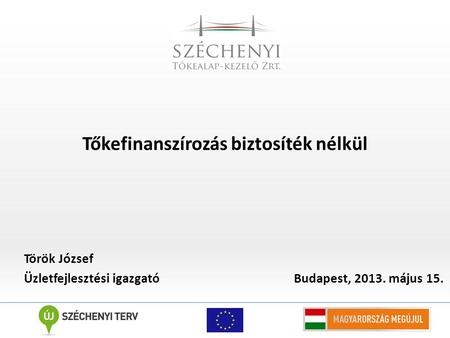 Tőkefinanszírozás biztosíték nélkül Török József Üzletfejlesztési igazgató Budapest, 2013. május 15.