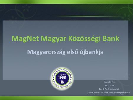 MagNet Magyar Közösségi Bank Magyarország első újbankja Homolka Éva 2012. 09. 13. Piac & Profit konferencia „Pénz,de honnan? Pénzszerzés és pénzgazdálkodás”