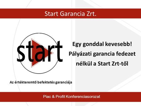 Piac & Profit Konferenciasorozat Start Garancia Zrt. Egy gonddal kevesebb! Pályázati garancia fedezet nélkül a Start Zrt-től Az értékteremtő befektetés.