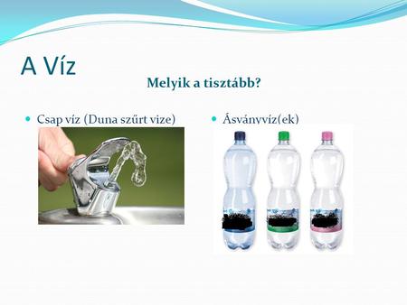 A Víz Melyik a tisztább? Csap víz (Duna szűrt vize) Ásványvíz(ek)