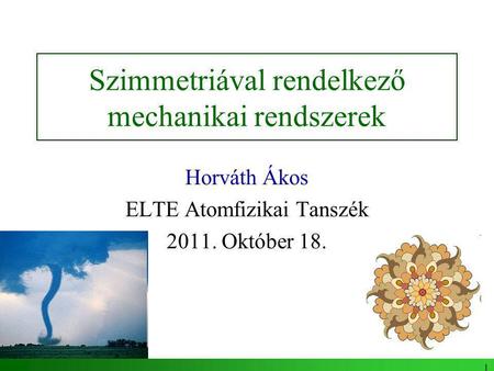 1 Szimmetriával rendelkező mechanikai rendszerek Horváth Ákos ELTE Atomfizikai Tanszék 2011. Október 18.