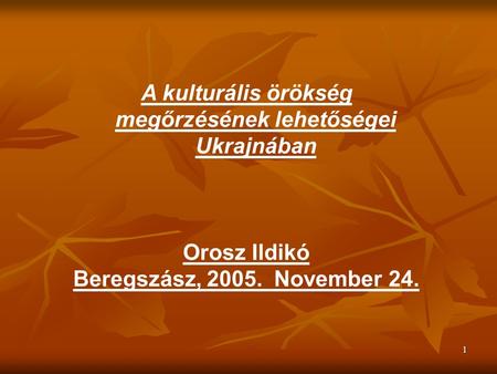 1 A kulturális örökség megőrzésének lehetőségei Ukrajnában Orosz Ildikó Beregszász, 2005. November 24.