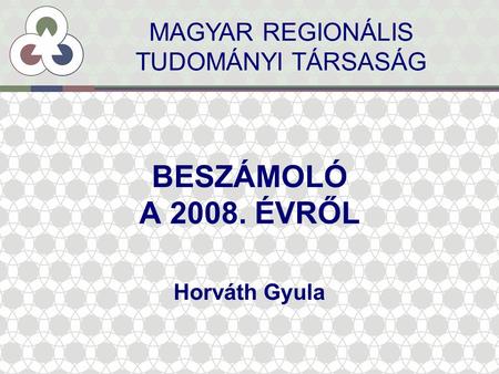 BESZÁMOLÓ A 2008. ÉVRŐL Horváth Gyula MAGYAR REGIONÁLIS TUDOMÁNYI TÁRSASÁG.