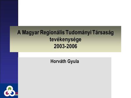 A Magyar Regionális Tudományi Társaság tevékenysége 2003-2006 Horváth Gyula.