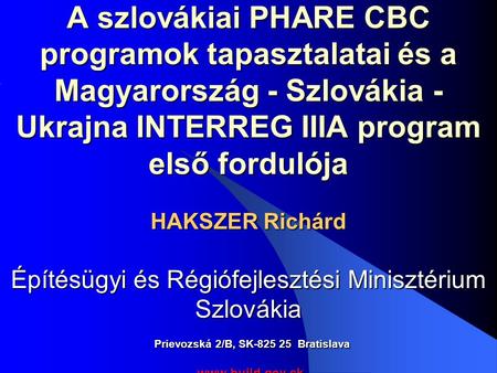 A szlovákiai PHARE CBC programok tapasztalatai és a Magyarország - Szlovákia - Ukrajna INTERREG IIIA program első fordulója HAKSZER Richárd Építésügyi.