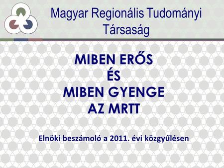 MIBEN ERŐS ÉS MIBEN GYENGE AZ MRTT Elnöki beszámoló a 2011. évi közgyűlésen Magyar Regionális Tudományi Társaság.