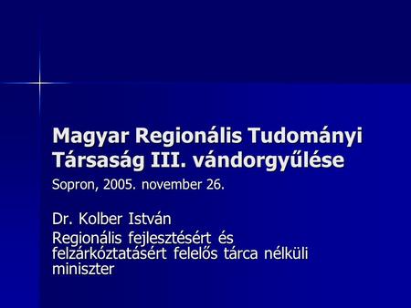 Magyar Regionális Tudományi Társaság III. vándorgyűlése Sopron, 2005. november 26. Dr. Kolber István Regionális fejlesztésért és felzárkóztatásért felelős.