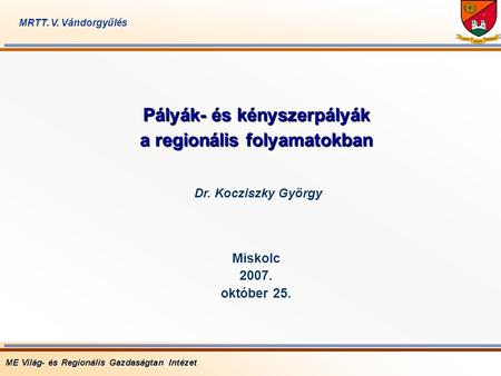 Pályák- és kényszerpályák a regionális folyamatokban Miskolc 2007. október 25. ME Világ- és Regionális Gazdaságtan Intézet Dr. Kocziszky György MRTT. V.