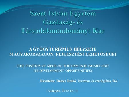 A GYÓGYTURIZMUS HELYZETE MAGYARORSZÁGON, FEJLESZTÉSI LEHETŐSÉGEI (THE POSITION OF MEDICAL TOURISM IN HUNGARY AND ITS DEVELOPMENT OPPORTUNITIES) Készítette: