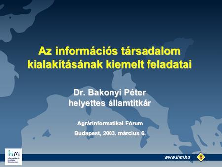 Dr. Bakonyi Péter helyettes államtitkár Az információs társadalom kialakításának kiemelt feladatai Agrárinformatikai Fórum Budapest, 2003.