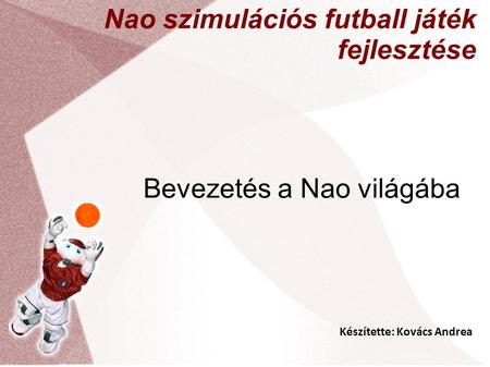 Készítette: Kovács Andrea Nao szimulációs futball játék fejlesztése Bevezetés a Nao világába.
