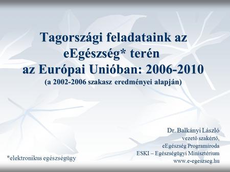 Tagországi feladataink az eEgészség* terén az Európai Unióban: 2006-2010 (a 2002-2006 szakasz eredményei alapján) Dr. Balkányi László vezető szakértő,