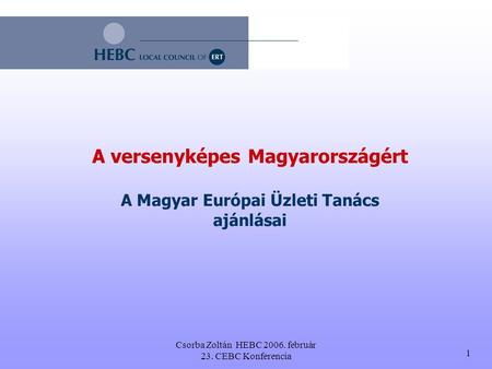Csorba Zoltán HEBC 2006. február 23. CEBC Konferencia 1 A versenyképes Magyarországért A Magyar Európai Üzleti Tanács ajánlásai.