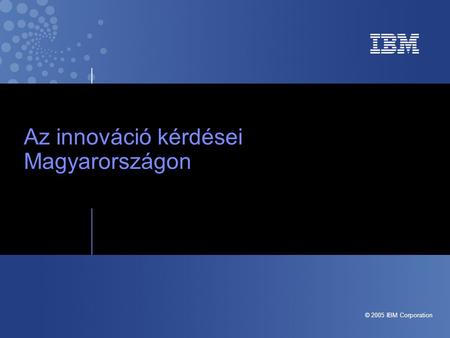 © 2005 IBM Corporation Az innováció kérdései Magyarországon.