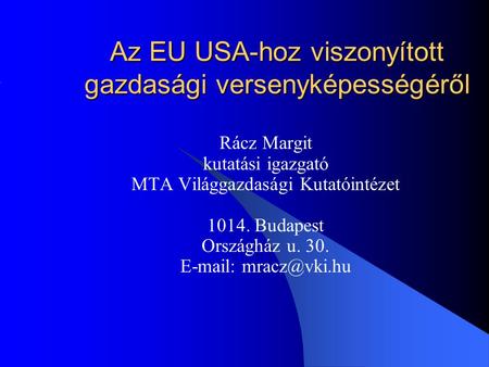 Az EU USA-hoz viszonyított gazdasági versenyképességéről Rácz Margit kutatási igazgató MTA Világgazdasági Kutatóintézet 1014. Budapest Országház u. 30.