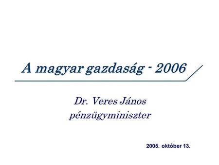 A magyar gazdaság - 2006 Dr. Veres János pénzügyminiszter 2005. október 13.