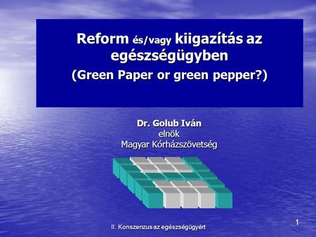 1 II. Konszenzus az egészségügyért Reform és/vagy kiigazítás az egészségügyben (Green Paper or green pepper?) Dr. Golub Iván elnök Magyar Kórházszövetség.