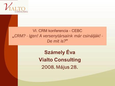VI. CRM konferencia - CEBC „ CRM? - Igen! A versenytársaink már csinálják! - De mit is? ” Számely Éva Vialto Consulting 2008. Május 28.