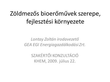 Zöldmezős bioerőművek szerepe, fejlesztési környezete Lontay Zoltán irodavezető GEA EGI Energiagazdálkodási Zrt. SZAKÉRTŐI KONZULTÁCIÓ KHEM, 2009. július.