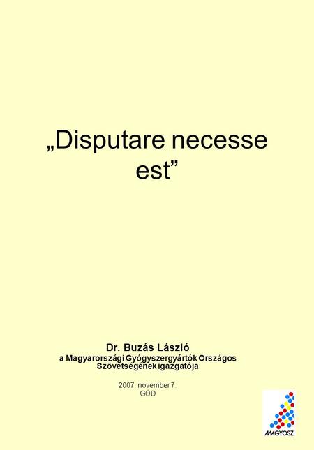 „Disputare necesse est” Dr. Buzás László a Magyarországi Gyógyszergyártók Országos Szövetségének igazgatója 2007. november 7. GÖD.