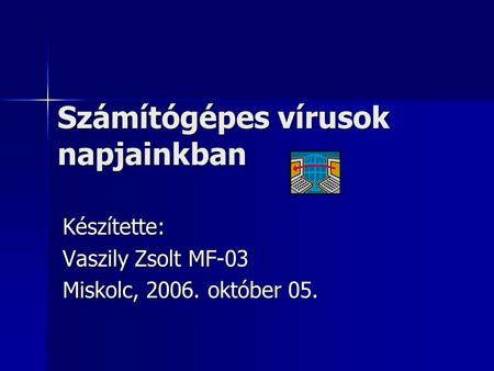 Készítette: Vaszily Zsolt MF-03 Miskolc, 2006. október 05. Számítógépes vírusok napjainkban.