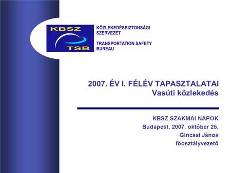 2007. ÉV I. FÉLÉV TAPASZTALATAI Vasúti közlekedés KBSZ SZAKMAI NAPOK Budapest, 2007. október 25. Gincsai János főosztályvezető.