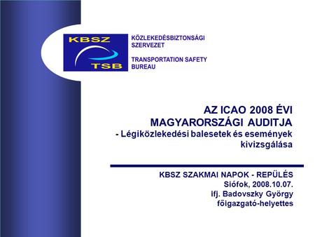 AZ ICAO 2008 ÉVI MAGYARORSZÁGI AUDITJA - Légiközlekedési balesetek és események kivizsgálása KBSZ SZAKMAI NAPOK - REPÜLÉS Siófok, 2008.10.07. ifj. Badovszky.