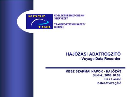 HAJÓZÁSI ADATRÖGZÍTŐ - Voyage Data Recorder KBSZ SZAKMAI NAPOK - HAJÓZÁS Siófok, 2008.10.09. Kiss László balesetvizsgáló.