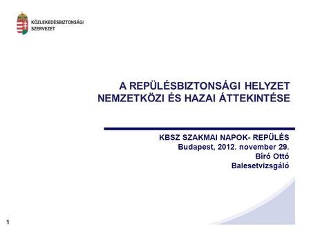 1 A REPÜLÉSBIZTONSÁGI HELYZET NEMZETKÖZI ÉS HAZAI ÁTTEKINTÉSE KBSZ SZAKMAI NAPOK- REPÜLÉS Budapest, 2012. november 29. Bíró Ottó Balesetvizsgáló.