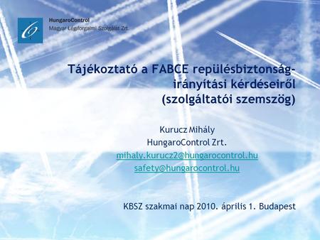 Tájékoztató a FABCE repülésbiztonság-irányítási kérdéseiről (szolgáltatói szemszög) Kurucz Mihály HungaroControl Zrt. mihaly.kurucz2@hungarocontrol.hu.