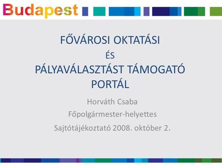 FŐVÁROSI OKTATÁSI ÉS PÁLYAVÁLASZTÁST TÁMOGATÓ PORTÁL Horváth Csaba Főpolgármester-helyettes Sajtótájékoztató 2008. október 2.