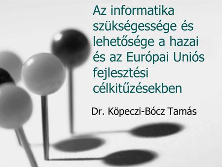 Az informatika szükségessége és lehetősége a hazai és az Európai Uniós fejlesztési célkitűzésekben Dr. Köpeczi-Bócz Tamás.
