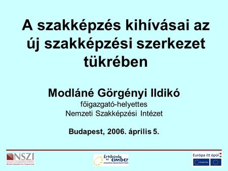 A szakképzés kihívásai az új szakképzési szerkezet tükrében Modláné Görgényi Ildikó főigazgató-helyettes Nemzeti Szakképzési Intézet Budapest, 2006. április.