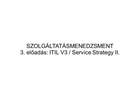 SZOLGÁLTATÁSMENEDZSMENT 3. előadás: ITIL V3 / Service Strategy II.