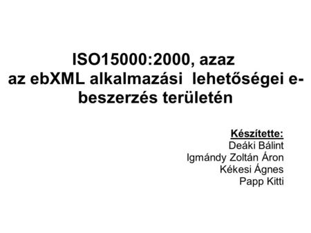 ISO15000:2000, azaz az ebXML alkalmazási lehetőségei e- beszerzés területén Készítette: Deáki Bálint Igmándy Zoltán Áron Kékesi Ágnes Papp Kitti.