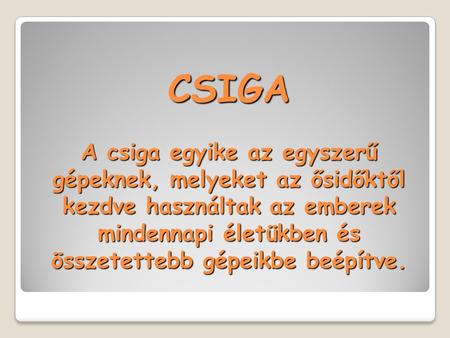 CSIGA A csiga egyike az egyszerű gépeknek, melyeket az ősidőktől kezdve használtak az emberek mindennapi életükben és összetettebb gépeikbe beépítve.