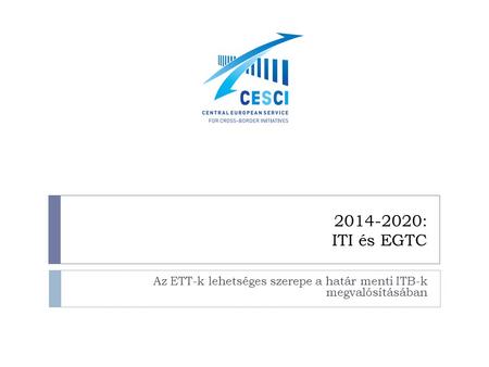 2014-2020: ITI és EGTC Az ETT-k lehetséges szerepe a határ menti ITB-k megvalósításában.