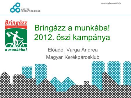 Bringázz a munkába! 2012. őszi kampánya Előadó: Varga Andrea Magyar Kerékpárosklub.