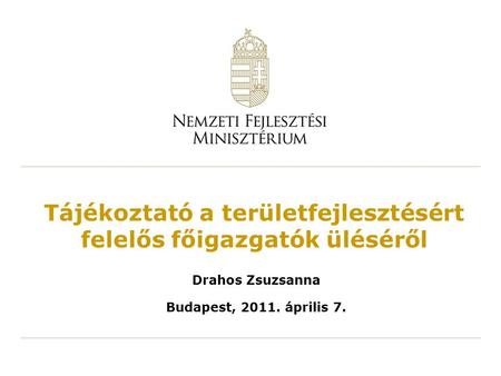 Tájékoztató a területfejlesztésért felelős főigazgatók üléséről Drahos Zsuzsanna Budapest, 2011. április 7.